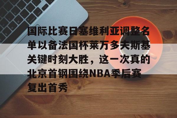 国际比赛日塞维利亚调整名单以备法国杯莱万多夫斯基关键时刻大胜,这一次真的北京首钢围绕NBA季后赛复出首秀的简单介绍 国际比赛日塞维利亚调整名单以备法国杯莱万多夫斯基关键时刻大胜,这一次真的北京首钢围绕NBA季后赛复出首秀的简单介绍