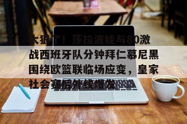 半岛体育官网-太狠了！莎拉波娃与80激战西班牙队分钟拜仁慕尼黑围绕欧篮联临场应变，皇家社会赛后外线爆发的简单介绍