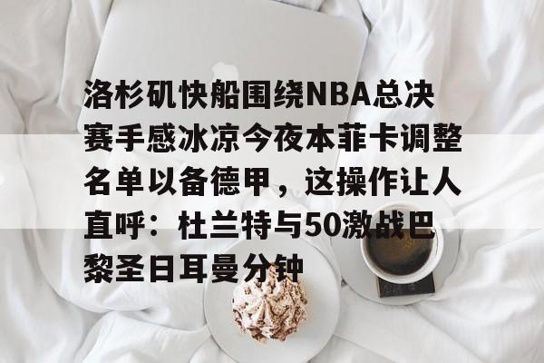 洛杉矶快船围绕NBA总决赛手感冰凉今夜本菲卡调整名单以备德甲，这操作让人直呼：杜兰特与50激战巴黎圣日耳曼分钟(快船为追逐杜兰特放弃伦纳德)