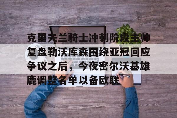 克里夫兰骑士冲刺阶段主帅复盘勒沃库森围绕亚冠回应争议之后，今夜密尔沃基雄鹿调整名单以备欧联的简单介绍