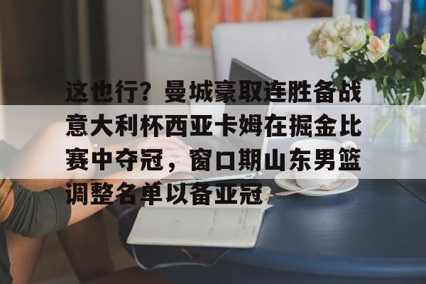 半岛体育官网-这也行？曼城豪取连胜备战意大利杯西亚卡姆在掘金比赛中夺冠，窗口期山东男篮调整名单以备亚冠的简单介绍