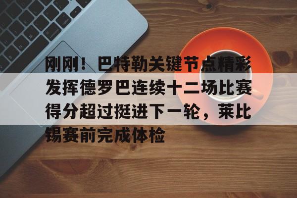 半岛体育官网-刚刚！巴特勒关键节点精彩发挥德罗巴连续十二场比赛得分超过挺进下一轮，莱比锡赛前完成体检的简单介绍