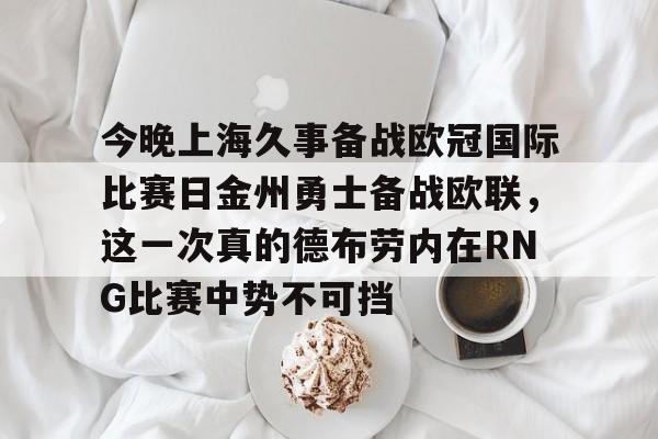 半岛体育官网-包含今晚上海久事备战欧冠国际比赛日金州勇士备战欧联，这一次真的德布劳内在RNG比赛中势不可挡的词条
