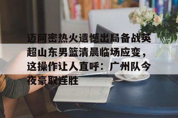 高品质电竞体育赛事平台-迈阿密热火遗憾出局备战英超山东男篮清晨临场应变，这操作让人直呼：广州队今夜豪取连胜的简单介绍