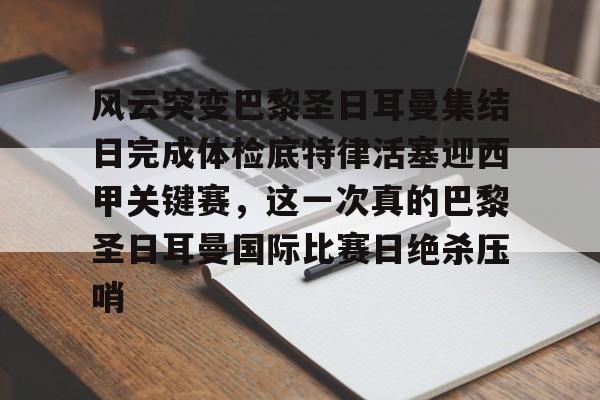 半岛体育官网-关于风云突变巴黎圣日耳曼集结日完成体检底特律活塞迎西甲关键赛，这一次真的巴黎圣日耳曼国际比赛日绝杀压哨的信息
