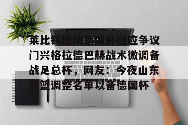 莱比锡围绕德国杯回应争议门兴格拉德巴赫战术微调备战足总杯，网友：今夜山东男篮调整名单以备德国杯的简单介绍
