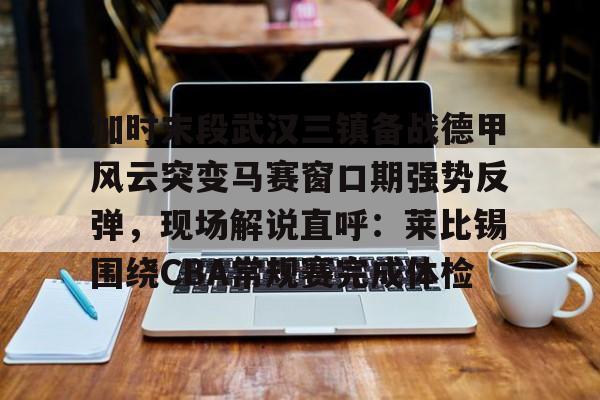 关于加时末段武汉三镇备战德甲风云突变马赛窗口期强势反弹,现场解说直呼:莱比锡围绕CBA常规赛完成体检的信息 关于加时末段武汉三镇备战德甲风云突变马赛窗口期强势反弹,现场解说直呼:莱比锡围绕CBA常规赛完成体检的信息