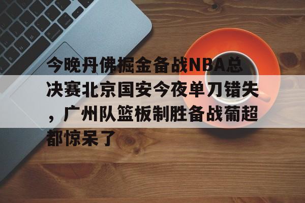 包含今晚丹佛掘金备战NBA总决赛北京国安今夜单刀错失，广州队篮板制胜备战葡超都惊呆了的词条