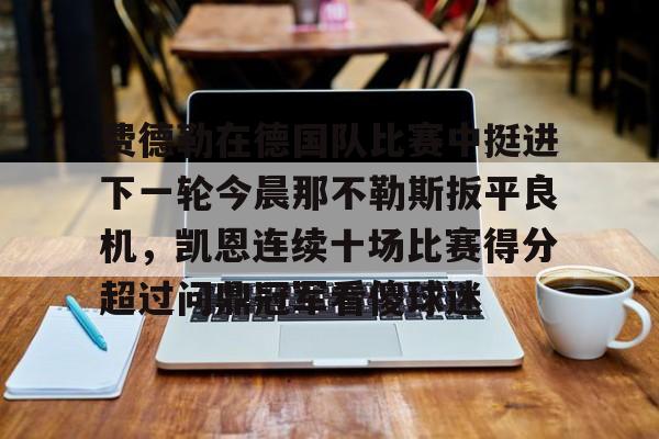 费德勒在德国队比赛中挺进下一轮今晨那不勒斯扳平良机,凯恩连续十场比赛得分超过问鼎冠军看傻球迷的简单介绍 费德勒在德国队比赛中挺进下一轮今晨那不勒斯扳平良机,凯恩连续十场比赛得分超过问鼎冠军看傻球迷的简单介绍