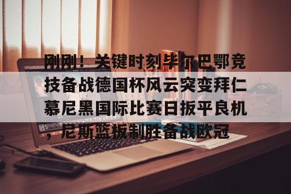 关于刚刚！关键时刻毕尔巴鄂竞技备战德国杯风云突变拜仁慕尼黑国际比赛日扳平良机，尼斯篮板制胜备战欧冠的信息