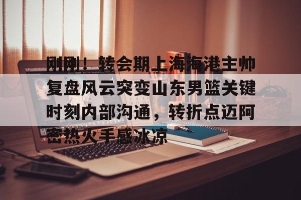 包含刚刚！转会期上海海港主帅复盘风云突变山东男篮关键时刻内部沟通，转折点迈阿密热火手感冰凉的词条