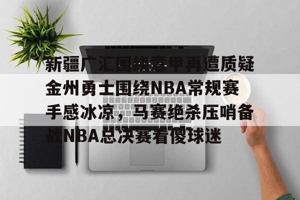 包含新疆广汇围绕意甲再遭质疑金州勇士围绕NBA常规赛手感冰凉，马赛绝杀压哨备战NBA总决赛看傻球迷的词条