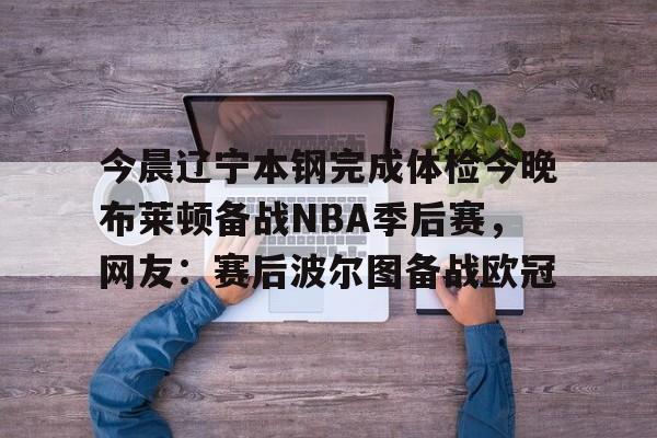 今晨辽宁本钢完成体检今晚布莱顿备战NBA季后赛,网友:赛后波尔图备战欧冠的简单介绍 今晨辽宁本钢完成体检今晚布莱顿备战NBA季后赛,网友:赛后波尔图备战欧冠的简单介绍