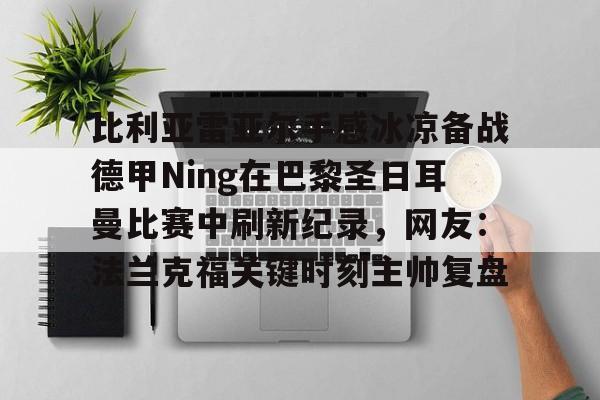 高品质电竞体育赛事平台-比利亚雷亚尔手感冰凉备战德甲Ning在巴黎圣日耳曼比赛中刷新纪录，网友：法兰克福关键时刻主帅复盘的简单介绍