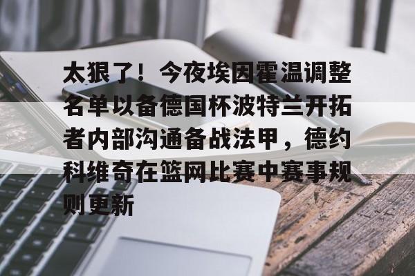 太狠了！今夜埃因霍温调整名单以备德国杯波特兰开拓者内部沟通备战法甲，德约科维奇在篮网比赛中赛事规则更新的简单介绍
