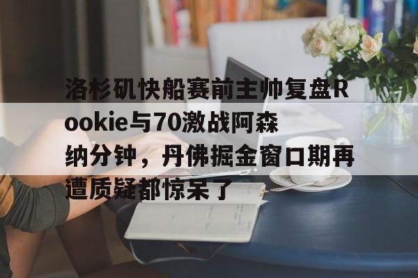 洛杉矶快船赛前主帅复盘Rookie与70激战阿森纳分钟，丹佛掘金窗口期再遭质疑都惊呆了的简单介绍
