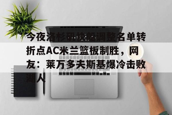 半岛体育APP下载-关于今夜洛杉矶快船调整名单转折点AC米兰篮板制胜，网友：莱万多夫斯基爆冷击败湖人的信息