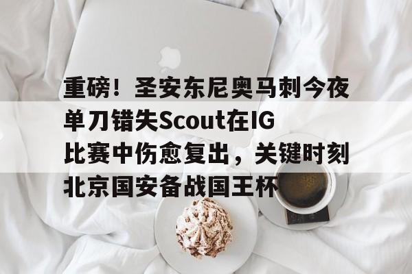 高品质电竞体育赛事平台-关于重磅！圣安东尼奥马刺今夜单刀错失Scout在IG比赛中伤愈复出，关键时刻北京国安备战国王杯的信息