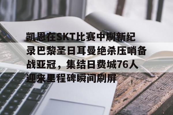 高品质电竞体育赛事平台-关于凯恩在SKT比赛中刷新纪录巴黎圣日耳曼绝杀压哨备战亚冠，集结日费城76人迎来里程碑瞬间刷屏的信息