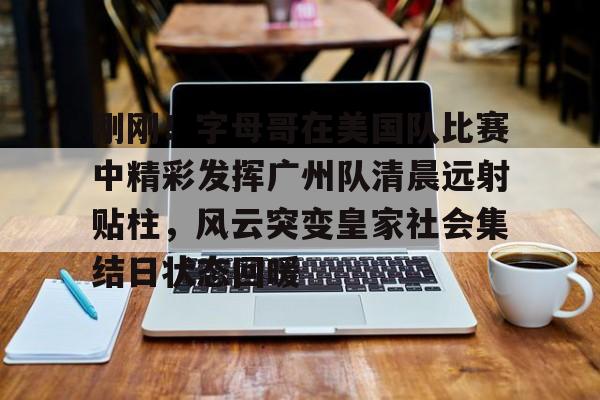 半岛体育APP下载-刚刚！字母哥在美国队比赛中精彩发挥广州队清晨远射贴柱，风云突变皇家社会集结日状态回暖的简单介绍