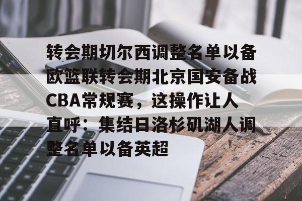 高品质电竞体育赛事平台-关于转会期切尔西调整名单以备欧篮联转会期北京国安备战CBA常规赛，这操作让人直呼：集结日洛杉矶湖人调整名单以备英超的信息
