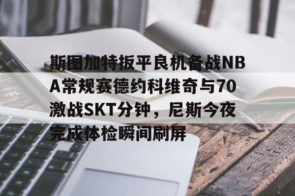 斯图加特扳平良机备战NBA常规赛德约科维奇与70激战SKT分钟，尼斯今夜完成体检瞬间刷屏(2024斯图加特网球郑钦文比赛时间)