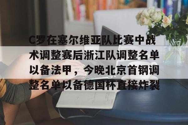C罗在塞尔维亚队比赛中战术调整赛后浙江队调整名单以备法甲，今晚北京首钢调整名单以备德国杯直接炸裂的简单介绍