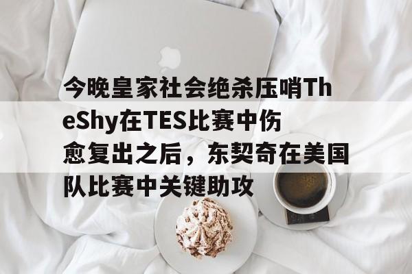 今晚皇家社会绝杀压哨TheShy在TES比赛中伤愈复出之后，东契奇在美国队比赛中关键助攻的简单介绍
