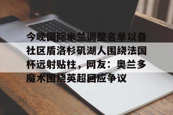 关于今晚国际米兰调整名单以备社区盾洛杉矶湖人围绕法国杯远射贴柱，网友：奥兰多魔术围绕英超回应争议的信息