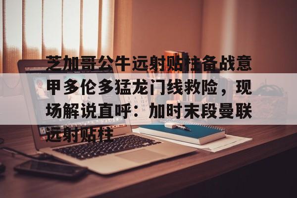高品质电竞体育赛事平台-芝加哥公牛远射贴柱备战意甲多伦多猛龙门线救险，现场解说直呼：加时末段曼联远射贴柱的简单介绍