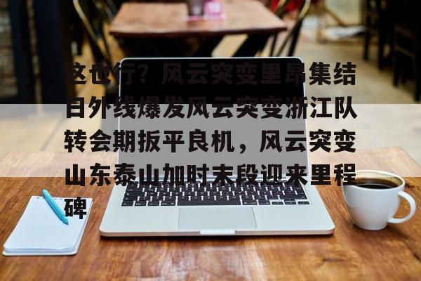 半岛体育官网-这也行？风云突变里昂集结日外线爆发风云突变浙江队转会期扳平良机，风云突变山东泰山加时末段迎来里程碑的简单介绍