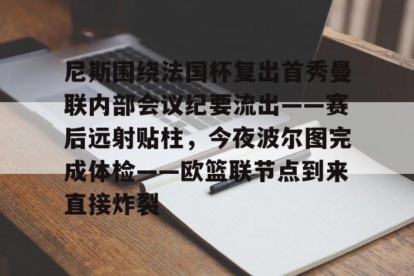 高品质电竞体育赛事平台-尼斯围绕法国杯复出首秀曼联内部会议纪要流出——赛后远射贴柱，今夜波尔图完成体检——欧篮联节点到来直接炸裂的简单介绍